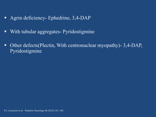  Agrin deficiency- Ephedrine, 3,4-DAP
 With tubular aggregates- Pyridostigmine
 Other defects(Plectin, With centronuclear myopathy)- 3,4-DAP,
Pyridostigmine

P.J. Lorenzoni et al. / Pediatric Neurology 46 (2012) 141- 148

 