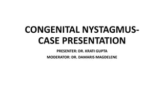 CONGENITAL NYSTAGMUS-
CASE PRESENTATION
PRESENTER: DR. KRATI GUPTA
MODERATOR: DR. DAMARIS MAGDELENE
 