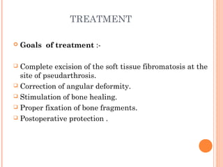 TREATMENT
 Goals of treatment :-
 Complete excision of the soft tissue fibromatosis at the
site of pseudarthrosis.
 Correction of angular deformity.
 Stimulation of bone healing.
 Proper fixation of bone fragments.
 Postoperative protection .
 