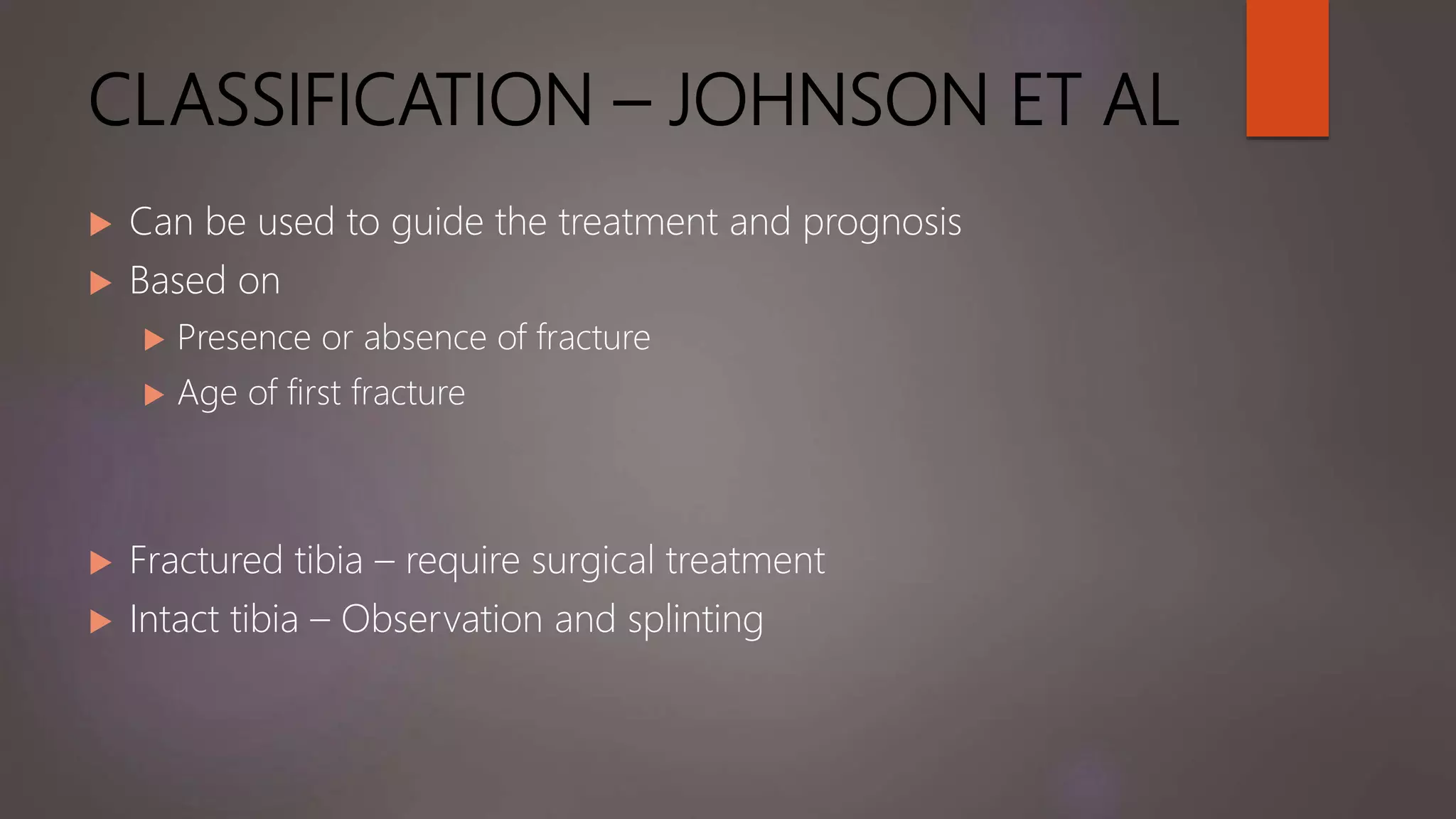 CLASSIFICATION – JOHNSON ET AL
 Can be used to guide the treatment and prognosis
 Based on
 Presence or absence of fracture
 Age of first fracture
 Fractured tibia – require surgical treatment
 Intact tibia – Observation and splinting
 