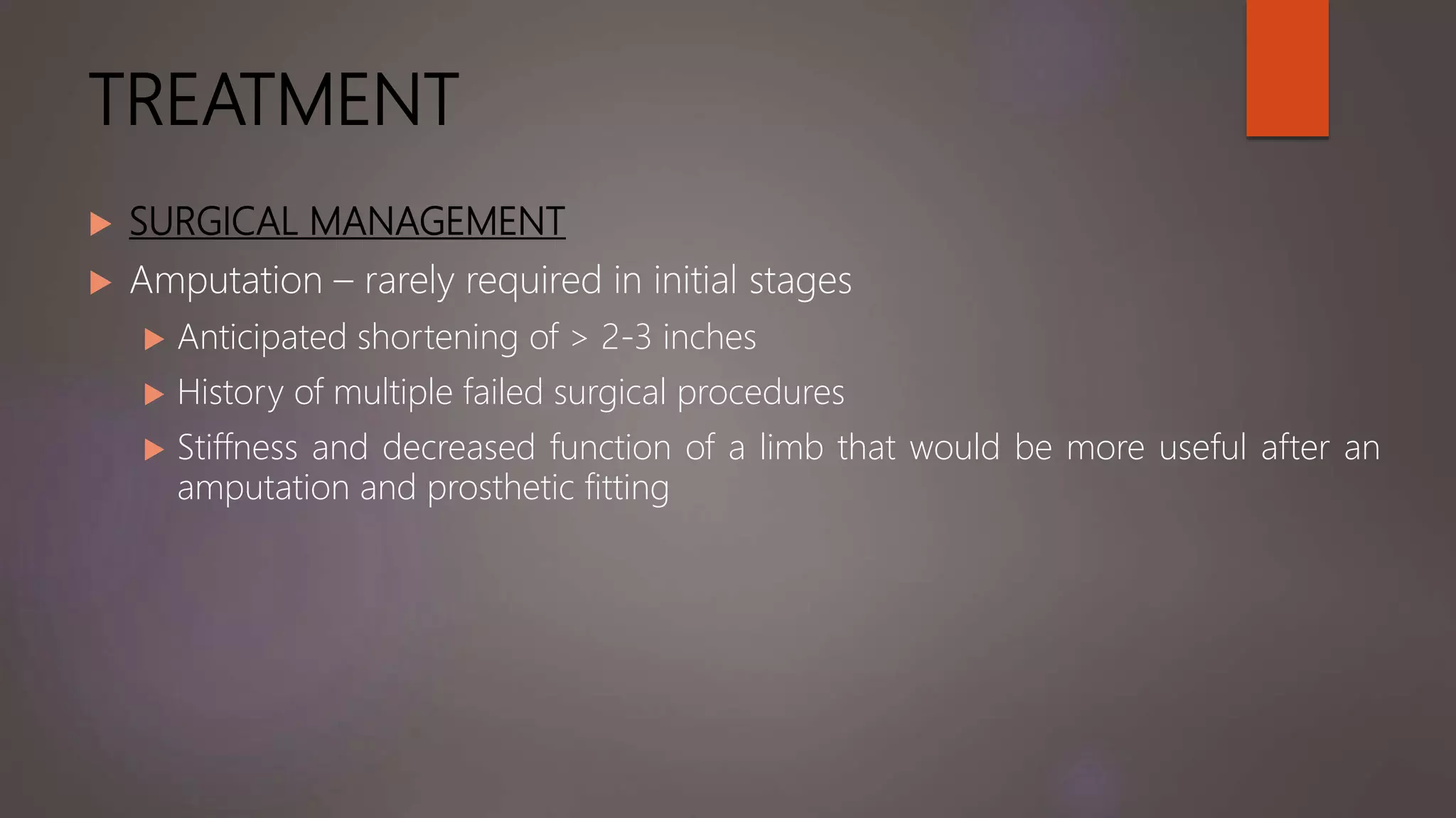 TREATMENT
 SURGICAL MANAGEMENT
 Amputation – rarely required in initial stages
 Anticipated shortening of > 2-3 inches
 History of multiple failed surgical procedures
 Stiffness and decreased function of a limb that would be more useful after an
amputation and prosthetic fitting
 