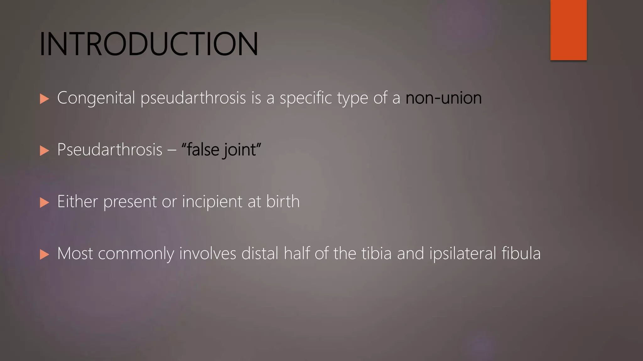 INTRODUCTION
 Congenital pseudarthrosis is a specific type of a non-union
 Pseudarthrosis – “false joint”
 Either present or incipient at birth
 Most commonly involves distal half of the tibia and ipsilateral fibula
 
