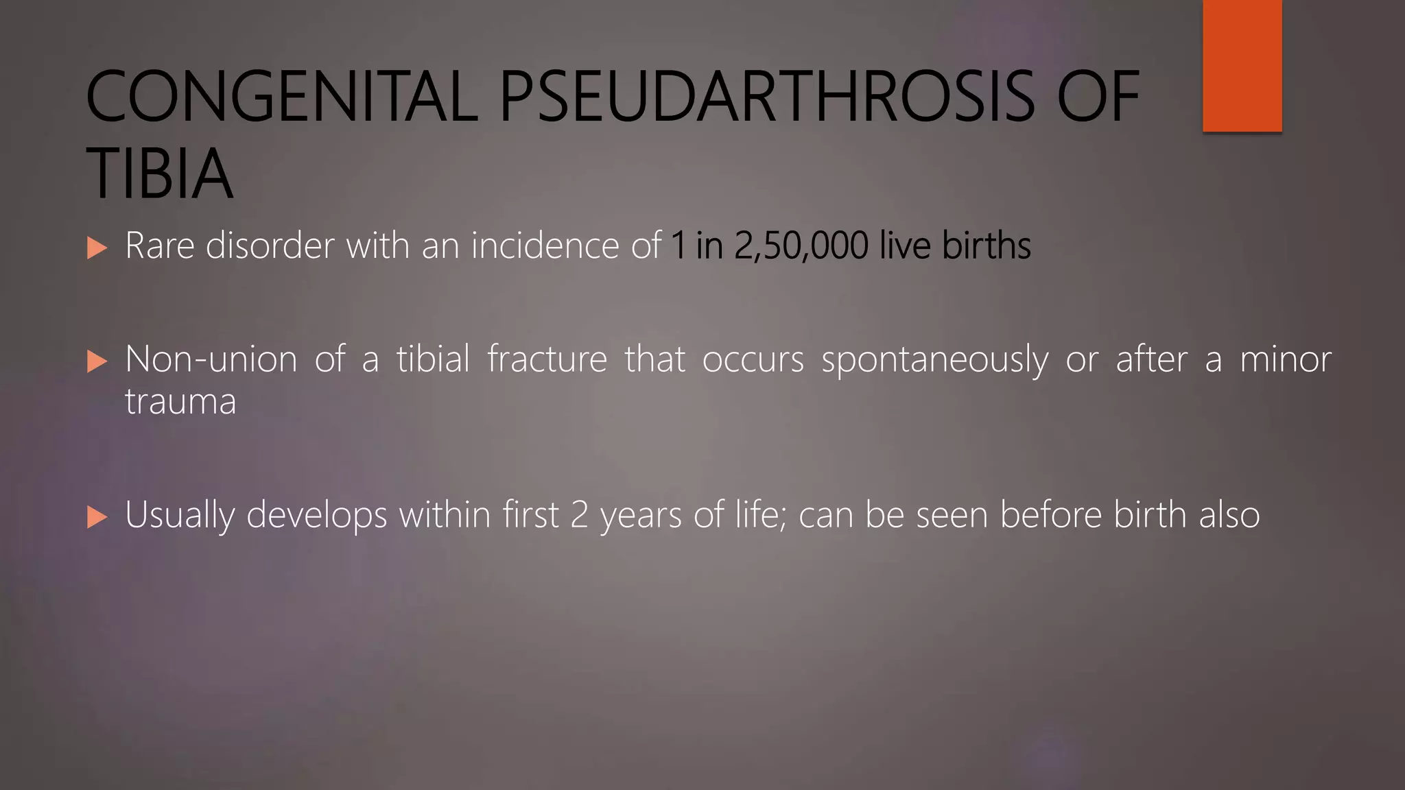 CONGENITAL PSEUDARTHROSIS OF
TIBIA
 Rare disorder with an incidence of 1 in 2,50,000 live births
 Non-union of a tibial fracture that occurs spontaneously or after a minor
trauma
 Usually develops within first 2 years of life; can be seen before birth also
 