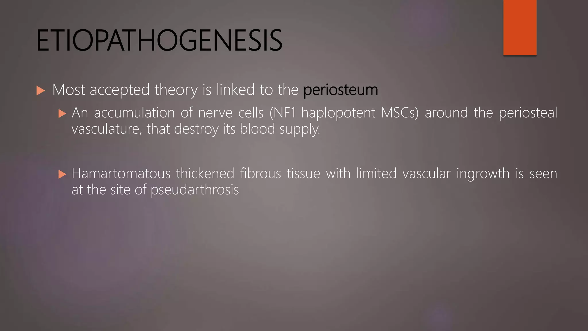 ETIOPATHOGENESIS
 Most accepted theory is linked to the periosteum
 An accumulation of nerve cells (NF1 haplopotent MSCs) around the periosteal
vasculature, that destroy its blood supply.
 Hamartomatous thickened fibrous tissue with limited vascular ingrowth is seen
at the site of pseudarthrosis
 