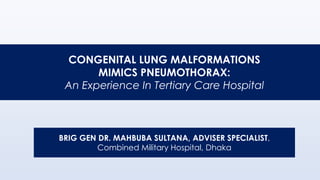 CONGENITAL LUNG MALFORMATIONS
MIMICS PNEUMOTHORAX:
An Experience In Tertiary Care Hospital
BRIG GEN DR. MAHBUBA SULTANA, ADVISER SPECIALIST,
Combined Military Hospital, Dhaka
 