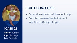 CASE-02
Name: Tahiya
Age: 46 days
Sex: Female
CHIEF COMPLAINTS
▪ Fever with respiratory distress for 7 days.
▪ Past history reveals respiratory tract
infection at 20 days of age.
 