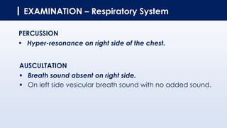EXAMINATION – Respiratory System
PERCUSSION
▪ Hyper-resonance on right side of the chest.
AUSCULTATION
▪ Breath sound absent on right side.
▪ On left side vesicular breath sound with no added sound.
 