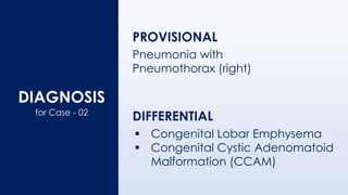 DIAGNOSIS
PROVISIONAL
for Case - 02
Pneumonia with
Pneumothorax (right)
DIFFERENTIAL
▪ Congenital Lobar Emphysema
▪ Congenital Cystic Adenomatoid
Malformation (CCAM)
 