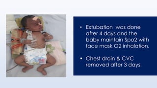 • Extubation was done
after 4 days and the
baby maintain Spo2 with
face mask O2 inhalation.
▪ Chest drain & CVC
removed after 3 days.
 