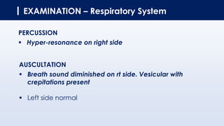 EXAMINATION – Respiratory System
PERCUSSION
▪ Hyper-resonance on right side
AUSCULTATION
▪ Breath sound diminished on rt side. Vesicular with
crepitations present
▪ Left side normal
 