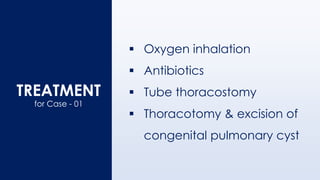 TREATMENT
▪ Oxygen inhalation
▪ Antibiotics
▪ Tube thoracostomy
▪ Thoracotomy & excision of
congenital pulmonary cyst
for Case - 01
 