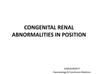 CONGENITAL RENAL
ABNORMALITIES IN POSITION
SUNILKUMAR.P
Haematology & Transfusion Medicine
 