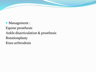 Management :
Equine prosthesis
Ankle disarticulation & prosthesis
Rotationplasty
Knee arthrodesis
 