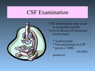 CSF Examination CSF abnormalities may occur in congenital syphilis Even in absence of neurologic involvement. * Leukocytosis * Elevated protein in CSF * positive VDRL  (no false positives) 