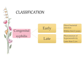 CLASSIFICATION
Congenital
syphilis
Early
Direct bacterial
infection
Within first 2 years
Late
Phenomenon of
hypersensitivity
Later than 2 yrs
 