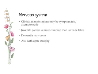 Nervous system
• Clinical manifestations may be symptomatic /
asymptomatic
• Juvenile paresis is more common than juvenile tabes
• Dementia may occur
• Ass. with optic atrophy
 