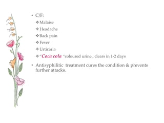 • C/F:
Malaise
Headache
Back pain
Fever
Urticaria
“Coca cola “coloured urine , clears in 1-2 days
• Antisyphilitic treatment cures the condition & prevents
further attacks.
 
