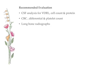 Recommended Evaluation
• CSF analysis for VDRL, cell count & protein
• CBC , differential & platelet count
• Long bone radiographs
 