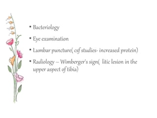 • Bacteriology
• Eye examination
• Lumbar puncture( csf studies- increased protein)
• Radiology – Wimberger's sign( litic lesion in the
upper aspect of tibia)
 