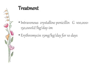 Treatment
•Intravenous crystalline penicillin G 100,000-
150,000U//kg/day-im
•Erythromycin 15mg/kg/day for 10 days
 