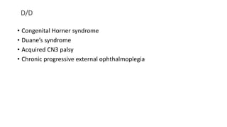 D/D
• Congenital Horner syndrome
• Duane’s syndrome
• Acquired CN3 palsy
• Chronic progressive external ophthalmoplegia
 
