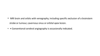 • MRI brain and orbits with venography, including specific exclusion of a brainstem
stroke or tumour, cavernous sinus or orbital apex lesion.
• • Conventional cerebral angiography is occasionally indicated.
 