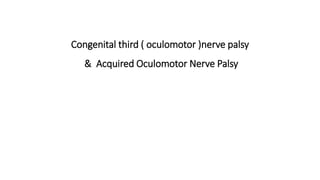 Congenital third ( oculomotor )nerve palsy
& Acquired Oculomotor Nerve Palsy
 
