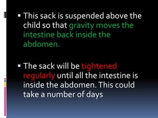  This sack is suspended above the 
child so that gravity moves the 
intestine back inside the 
abdomen. 
 The sack will be tightened 
regularly until all the intestine is 
inside the abdomen. This could 
take a number of days 
 