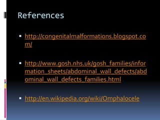 References 
 http://congenitalmalformations.blogspot.co 
m/ 
 http://www.gosh.nhs.uk/gosh_families/infor 
mation_sheets/abdominal_wall_defects/abd 
ominal_wall_defects_families.html 
 http://en.wikipedia.org/wiki/Omphalocele 
 