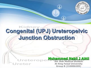 Congenital (UPJ) Ureteropelvic
Junction Obstruction

Mohammed Nabil J AlAli

5th Year Medical Student
At
Powerpoint Templates King Faisal University
Page
Group B (210006209) 1

 