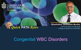 1
Quick PATH Bytes
Shashidhar Venkatesh Murthy
A/Prof & Head of Pathology
College of Medicine & Dentistry
Congenital WBC Disorders
 