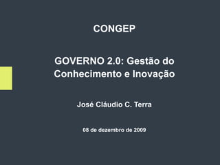 CONGEP


GOVERNO 2.0: Gestão do
Conhecimento e Inovação


    José Cláudio C. Terra


     08 de dezembro de 2009




                              1
 