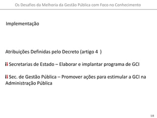 ImplementaçãoAtribuições Definidas pelo Decreto (artigo 4°) Secretarias de Estado – Elaborar e implantar programa de GCI Sec. de Gestão Pública – Promover ações para estimular a GCI na Administração Pública