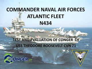 COMMANDER NAVAL AIR FORCES
ATLANTIC FLEET
N434
TEST AND EVALUATION OF CONGER LH
USS THEODORE ROOSEVELT CVN 71
 