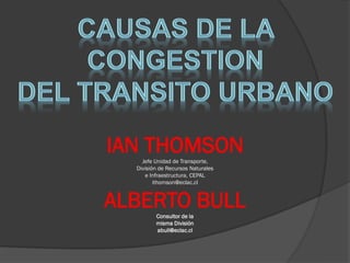 IAN THOMSON
    Jefe Unidad de Transporte,
  División de Recursos Naturales
     e Infraestructura, CEPAL
         ithomson@eclac.cl


ALBERTO BULL
         Consultor de la
         misma División
         abull@eclac.cl
 