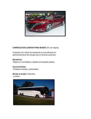 CARRILES EXCLUSIVOS PARA BUSES (5% de mejora).

Cualquier otro medio de transporte es más eficiente en
aprovechamiento de energía que el vehículo particular.

Beneficios:
Mejora en comodidad y rapidez el transporte público.

Inconvenientes:
 Protestan taxistas y particulares.

Dónde se probó: Colombia,
Londres.
 