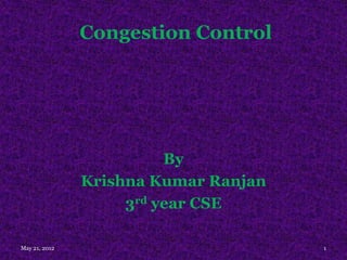 Congestion Control




                         By
               Krishna Kumar Ranjan
                    3rd year CSE

May 21, 2012                          1
 