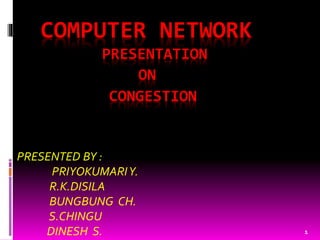 1
COMPUTER NETWORK
PRESENTATION
ON
CONGESTION
PRESENTED BY :
PRIYOKUMARIY.
R.K.DISILA
BUNGBUNG CH.
S.CHINGU
DINESH S.
 
