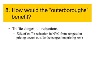 8. How would the “outerboroughs” benefit? Traffic congestion reductions: 72% of traffic reduction in NYC from congestion pricing occurs  outside  the congestion pricing zone 