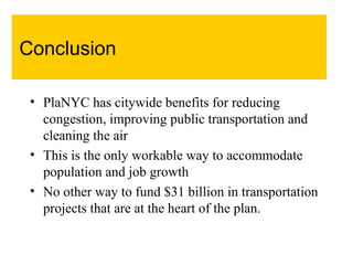 Conclusion PlaNYC has citywide benefits for reducing congestion, improving public transportation and cleaning the air This is the only workable way to accommodate population and job growth No other way to fund $31 billion in transportation projects that are at the heart of the plan.  