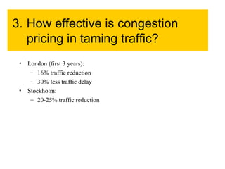 3. How effective is congestion pricing in taming traffic? London (first 3 years): 16% traffic reduction 30% less traffic delay Stockholm: 20-25% traffic reduction 
