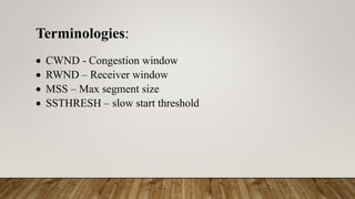 Terminologies:
 CWND - Congestion window
 RWND – Receiver window
 MSS – Max segment size
 SSTHRESH – slow start threshold
 