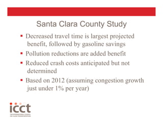 Santa Clara County Study
  Decreased travel time is largest projected
   benefit, followed by gasoline savings
  Pollution reductions are added benefit
  Reduced crash costs anticipated but not
   determined
  Based on 2012 (assuming congestion growth
   just under 1% per year)
 