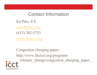 Contact Information
Ed Pike, P.E.
ed@theicct.org
(415) 202-5753
www.theicct.org

Congestion charging paper:
http://www.theicct.org/programs
  /climate_change/congestion_charging_paper_
 