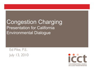 Congestion Charging
Presentation for California
Environmental Dialogue



 Ed Pike, P.E.
 July 13, 2010
 