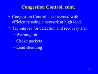 Congestion Control, cont. Congestion Control is concerned with efficiently using a network at high load. Techniques for detection and recovery are: Warning bit Choke packets Load shedding 