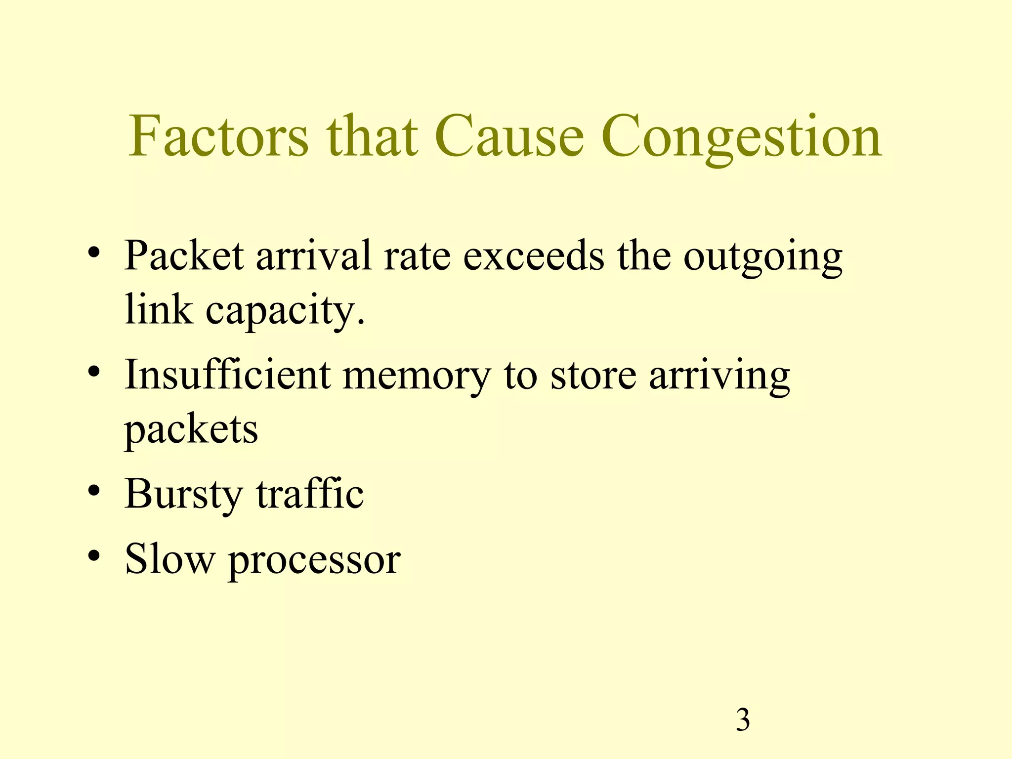 3
Factors that Cause Congestion
• Packet arrival rate exceeds the outgoing
link capacity.
• Insufficient memory to store arriving
packets
• Bursty traffic
• Slow processor
 