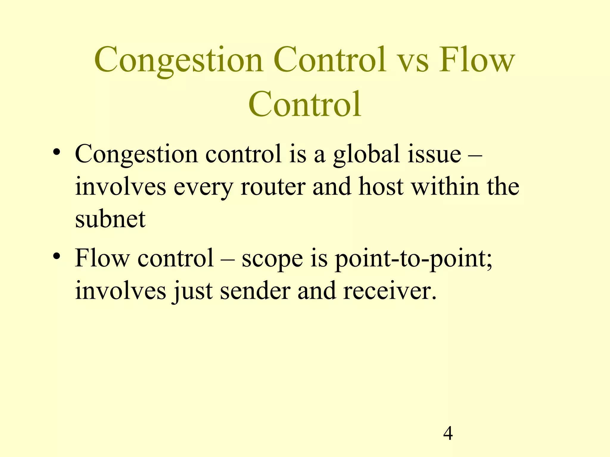 4
Congestion Control vs Flow
Control
• Congestion control is a global issue –
involves every router and host within the
subnet
• Flow control – scope is point-to-point;
involves just sender and receiver.
 