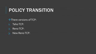 POLICY TRANSITION
There versions ofTCP:
1. TahoTCP:
2. RenoTCP:
3. New RenoTCP:
 