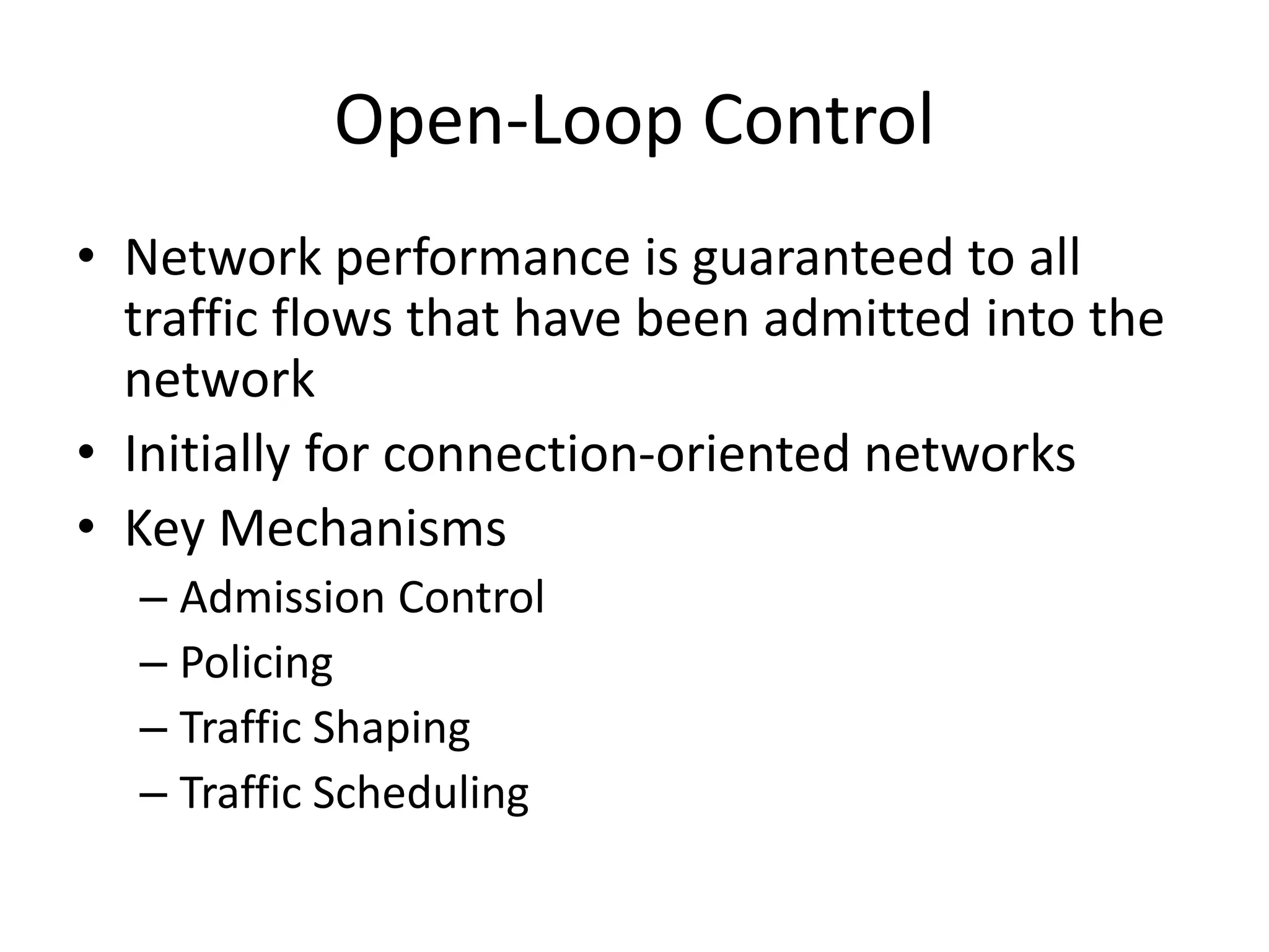 Open-Loop Control
• Network performance is guaranteed to all
traffic flows that have been admitted into the
network
• Initially for connection-oriented networks
• Key Mechanisms
– Admission Control
– Policing
– Traffic Shaping
– Traffic Scheduling
 